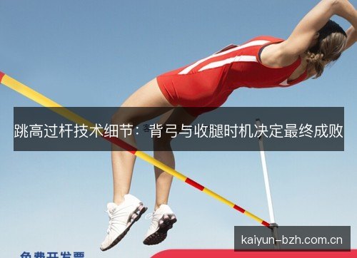 跳高过杆技术细节：背弓与收腿时机决定最终成败