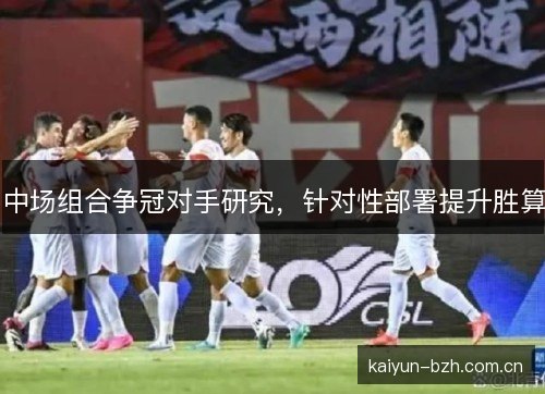 中场组合争冠对手研究，针对性部署提升胜算