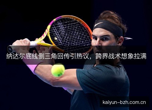 纳达尔底线倒三角回传引热议,跨界战术想象拉满 纳达尔底线倒三角回传引热议,跨界战术想象拉满