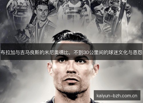 布拉加与吉马良斯的米尼奥德比，不到30公里间的球迷文化与恩怨